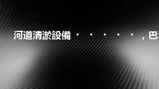 河道清淤設備，巴洛仕引領高效環(huán)保新潮流